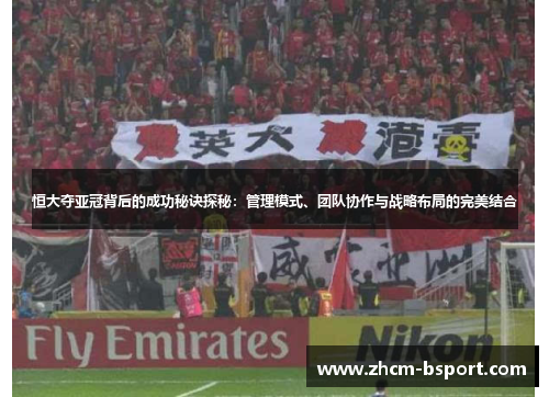 恒大夺亚冠背后的成功秘诀探秘：管理模式、团队协作与战略布局的完美结合