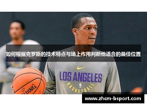 如何根据克罗斯的技术特点与场上作用判断他适合的最佳位置