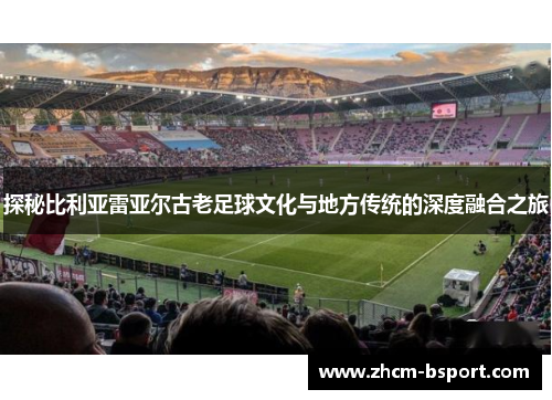 探秘比利亚雷亚尔古老足球文化与地方传统的深度融合之旅