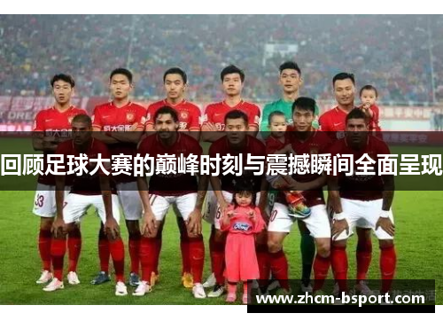 回顾足球大赛的巅峰时刻与震撼瞬间全面呈现