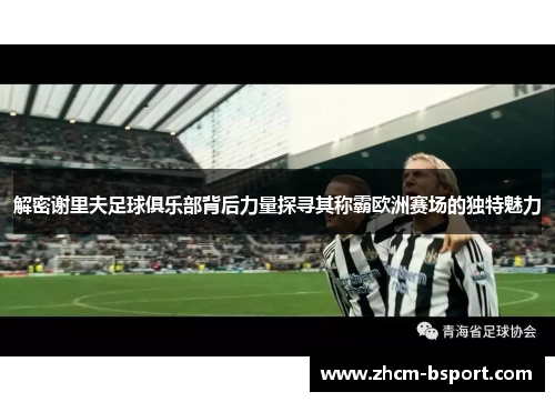 解密谢里夫足球俱乐部背后力量探寻其称霸欧洲赛场的独特魅力