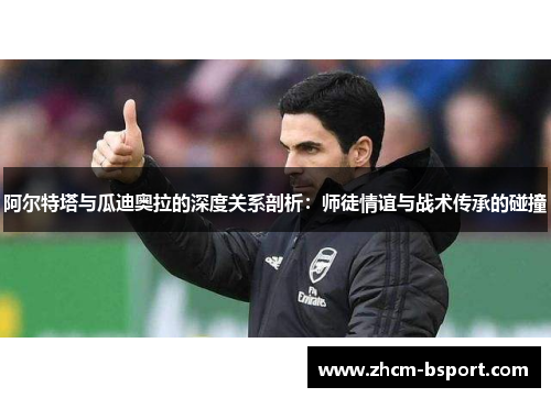 阿尔特塔与瓜迪奥拉的深度关系剖析：师徒情谊与战术传承的碰撞