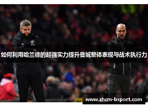 如何利用哈兰德的超强实力提升曼城整体表现与战术执行力