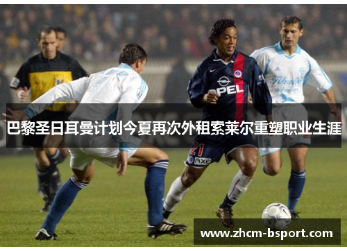 巴黎圣日耳曼计划今夏再次外租索莱尔重塑职业生涯