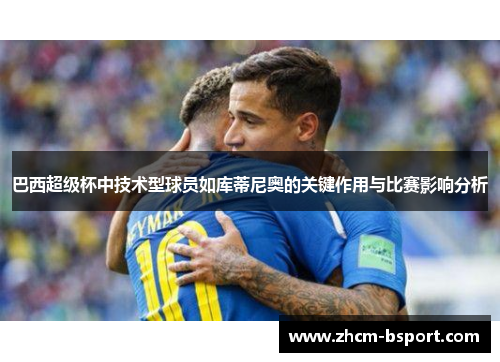 巴西超级杯中技术型球员如库蒂尼奥的关键作用与比赛影响分析