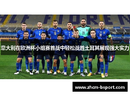 意大利在欧洲杯小组赛首战中轻松战胜土耳其展现强大实力