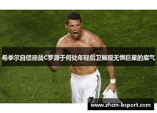 希季尔自信迎战C罗源于何处年轻后卫展现无惧巨星的底气