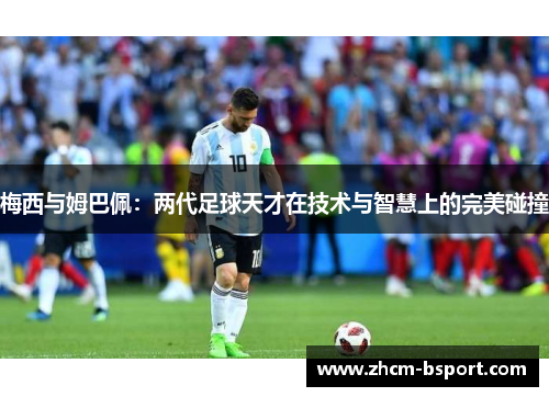 梅西与姆巴佩：两代足球天才在技术与智慧上的完美碰撞