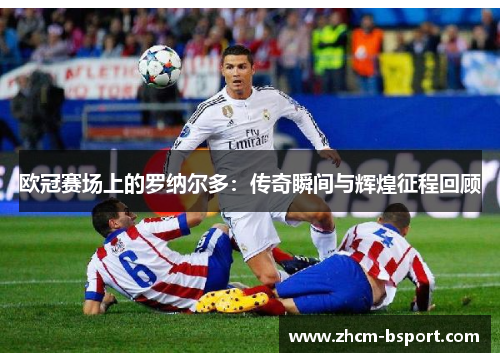 欧冠赛场上的罗纳尔多：传奇瞬间与辉煌征程回顾