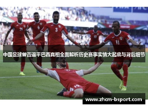 中国足球曾否逼平巴西真相全面解析历史赛事实情大起底与背后细节