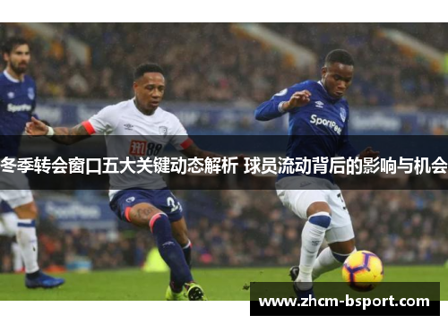 冬季转会窗口五大关键动态解析 球员流动背后的影响与机会