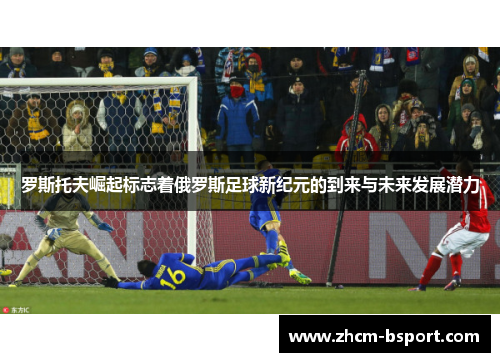 罗斯托夫崛起标志着俄罗斯足球新纪元的到来与未来发展潜力