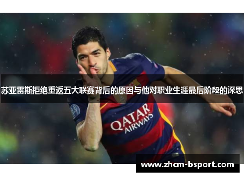 苏亚雷斯拒绝重返五大联赛背后的原因与他对职业生涯最后阶段的深思