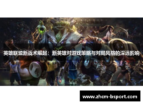 英雄联盟新战术崛起：新英雄对游戏策略与对局风格的深远影响