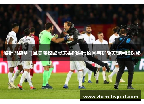 解析巴黎圣日耳曼屡攻欧冠未果的深层原因与挑战关键困境探秘