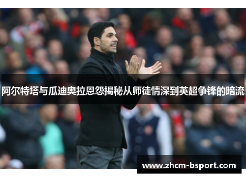 阿尔特塔与瓜迪奥拉恩怨揭秘从师徒情深到英超争锋的暗流