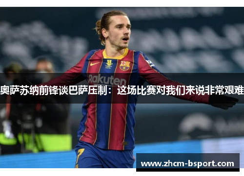 奥萨苏纳前锋谈巴萨压制：这场比赛对我们来说非常艰难