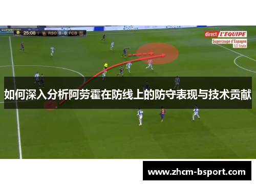 如何深入分析阿劳霍在防线上的防守表现与技术贡献