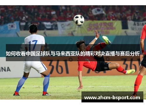 如何收看中国足球队与马来西亚队的精彩对决直播与赛后分析
