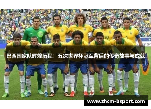 巴西国家队辉煌历程：五次世界杯冠军背后的传奇故事与成就