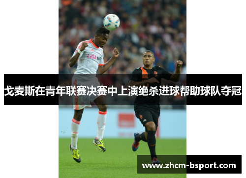 戈麦斯在青年联赛决赛中上演绝杀进球帮助球队夺冠