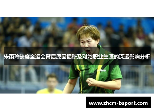 朱雨玲缺席全运会背后原因揭秘及对她职业生涯的深远影响分析