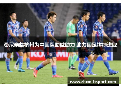 桑尼亲临杭州为中国队助威助力 助力国足拼搏进取