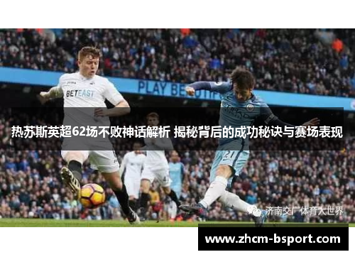 热苏斯英超62场不败神话解析 揭秘背后的成功秘诀与赛场表现