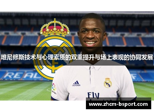 维尼修斯技术与心理素质的双重提升与场上表现的协同发展