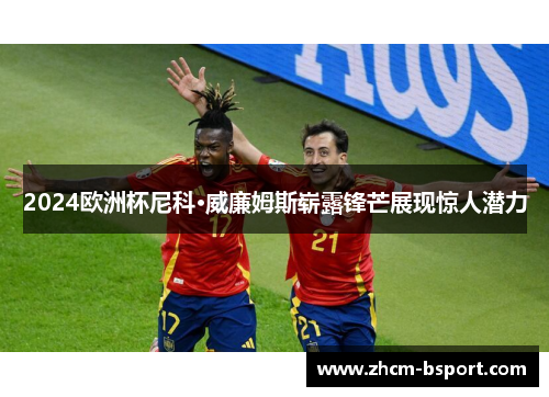 2024欧洲杯尼科·威廉姆斯崭露锋芒展现惊人潜力