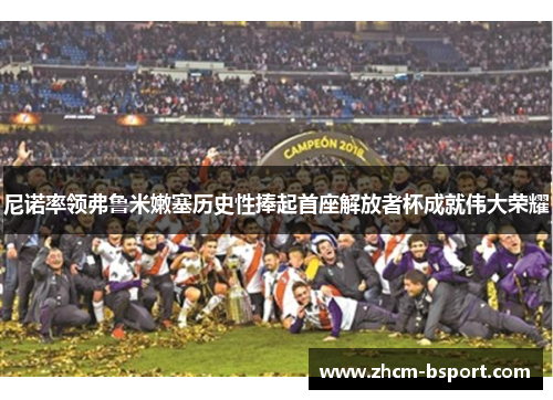 尼诺率领弗鲁米嫩塞历史性捧起首座解放者杯成就伟大荣耀