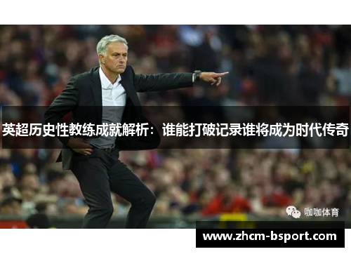 英超历史性教练成就解析:谁能打破记录谁将成为时代传奇 英超历史性教练成就解析:谁能打破记录谁将成为时代传奇