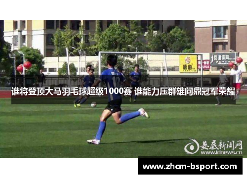谁将登顶大马羽毛球超级1000赛 谁能力压群雄问鼎冠军荣耀