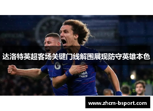 达洛特英超客场关键门线解围展现防守英雄本色