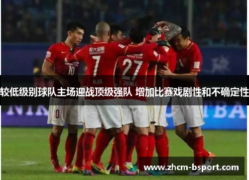 较低级别球队主场迎战顶级强队 增加比赛戏剧性和不确定性 较低级别球队主场迎战顶级强队 增加比赛戏剧性和不确定性