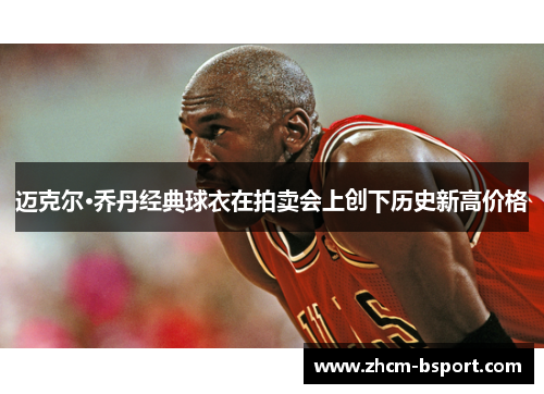 迈克尔·乔丹经典球衣在拍卖会上创下历史新高价格