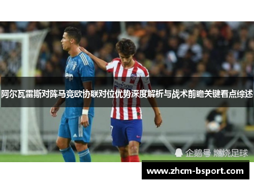 阿尔瓦雷斯对阵马竞欧协联对位优势深度解析与战术前瞻关键看点综述