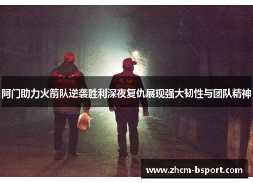 阿门助力火箭队逆袭胜利深夜复仇展现强大韧性与团队精神
